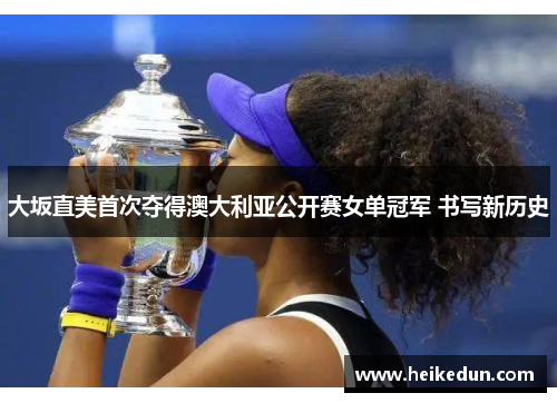 大坂直美首次夺得澳大利亚公开赛女单冠军 书写新历史