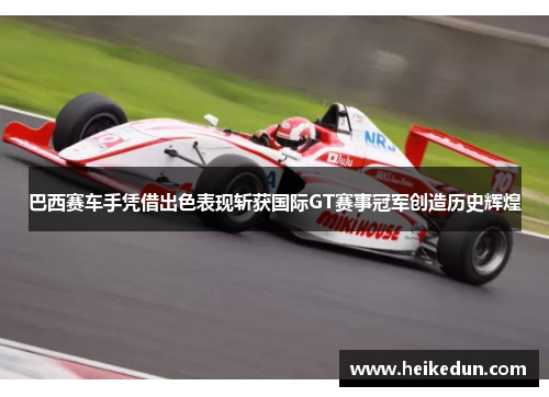 巴西赛车手凭借出色表现斩获国际GT赛事冠军创造历史辉煌