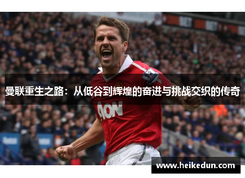 曼联重生之路：从低谷到辉煌的奋进与挑战交织的传奇