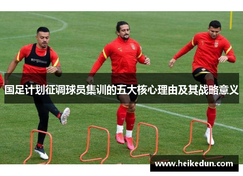 国足计划征调球员集训的五大核心理由及其战略意义