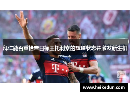 拜仁能否重拾昔日标王托利索的辉煌状态并激发新生机