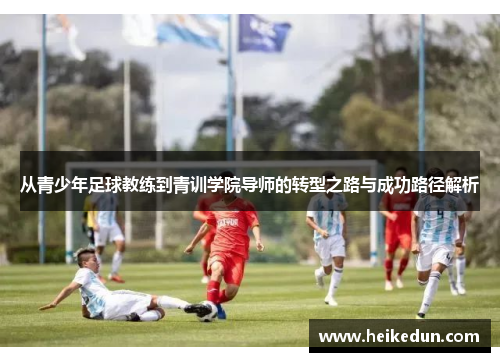 从青少年足球教练到青训学院导师的转型之路与成功路径解析