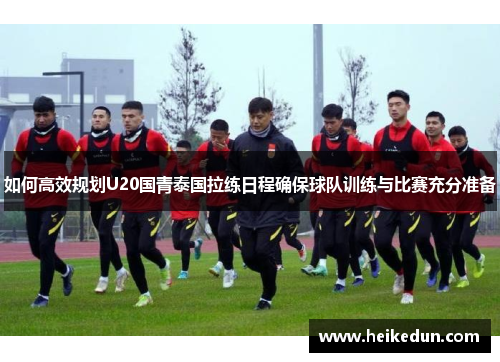 如何高效规划U20国青泰国拉练日程确保球队训练与比赛充分准备