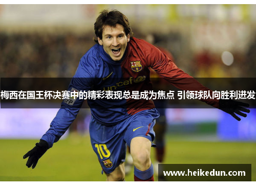 梅西在国王杯决赛中的精彩表现总是成为焦点 引领球队向胜利进发