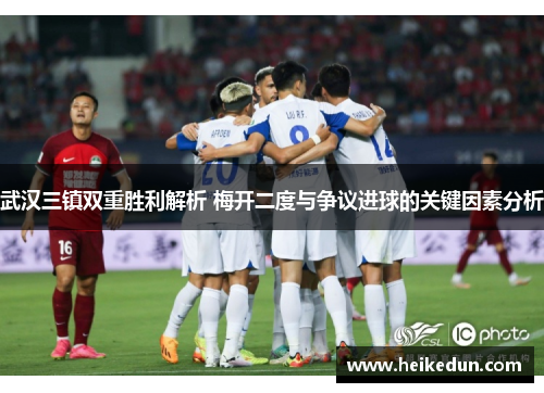 武汉三镇双重胜利解析 梅开二度与争议进球的关键因素分析
