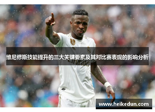 维尼修斯技能提升的三大关键要素及其对比赛表现的影响分析
