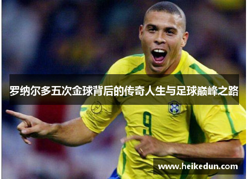 罗纳尔多五次金球背后的传奇人生与足球巅峰之路