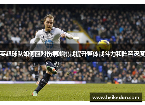 英超球队如何应对伤病潮挑战提升整体战斗力和阵容深度