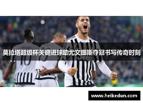 莫拉塔超级杯关键进球助尤文图斯夺冠书写传奇时刻 莫拉塔超级杯关键进球助尤文图斯夺冠书写传奇时刻