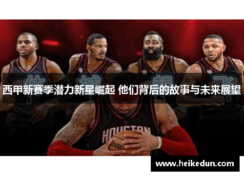 西甲新赛季潜力新星崛起 他们背后的故事与未来展望 西甲新赛季潜力新星崛起 他们背后的故事与未来展望