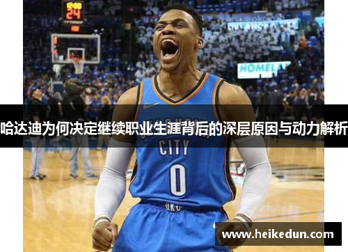 哈达迪为何决定继续职业生涯背后的深层原因与动力解析 哈达迪为何决定继续职业生涯背后的深层原因与动力解析