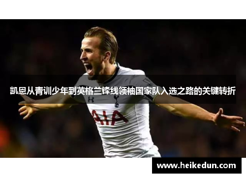 凯恩从青训少年到英格兰锋线领袖国家队入选之路的关键转折 凯恩从青训少年到英格兰锋线领袖国家队入选之路的关键转折