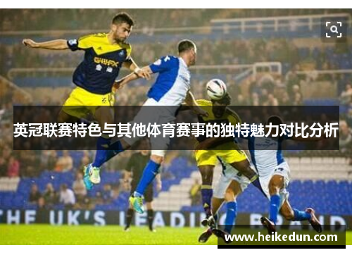 英冠联赛特色与其他体育赛事的独特魅力对比分析 英冠联赛特色与其他体育赛事的独特魅力对比分析