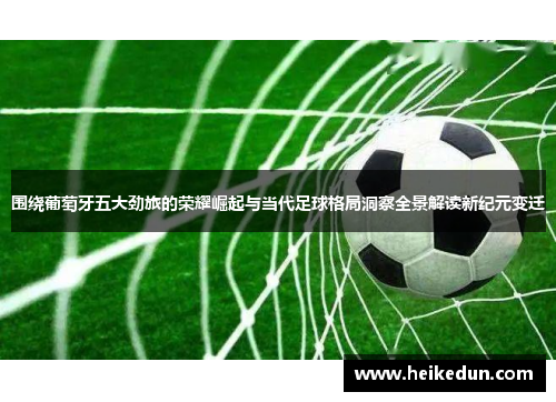 围绕葡萄牙五大劲旅的荣耀崛起与当代足球格局洞察全景解读新纪元变迁 围绕葡萄牙五大劲旅的荣耀崛起与当代足球格局洞察全景解读新纪元变迁