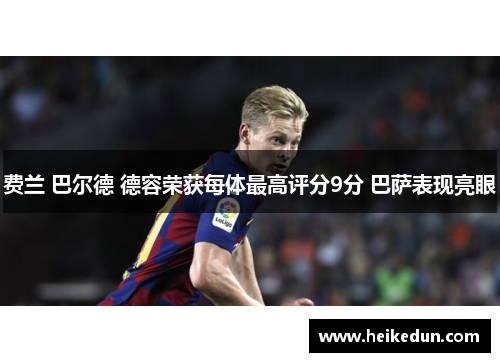 费兰 巴尔德 德容荣获每体最高评分9分 巴萨表现亮眼 费兰 巴尔德 德容荣获每体最高评分9分 巴萨表现亮眼